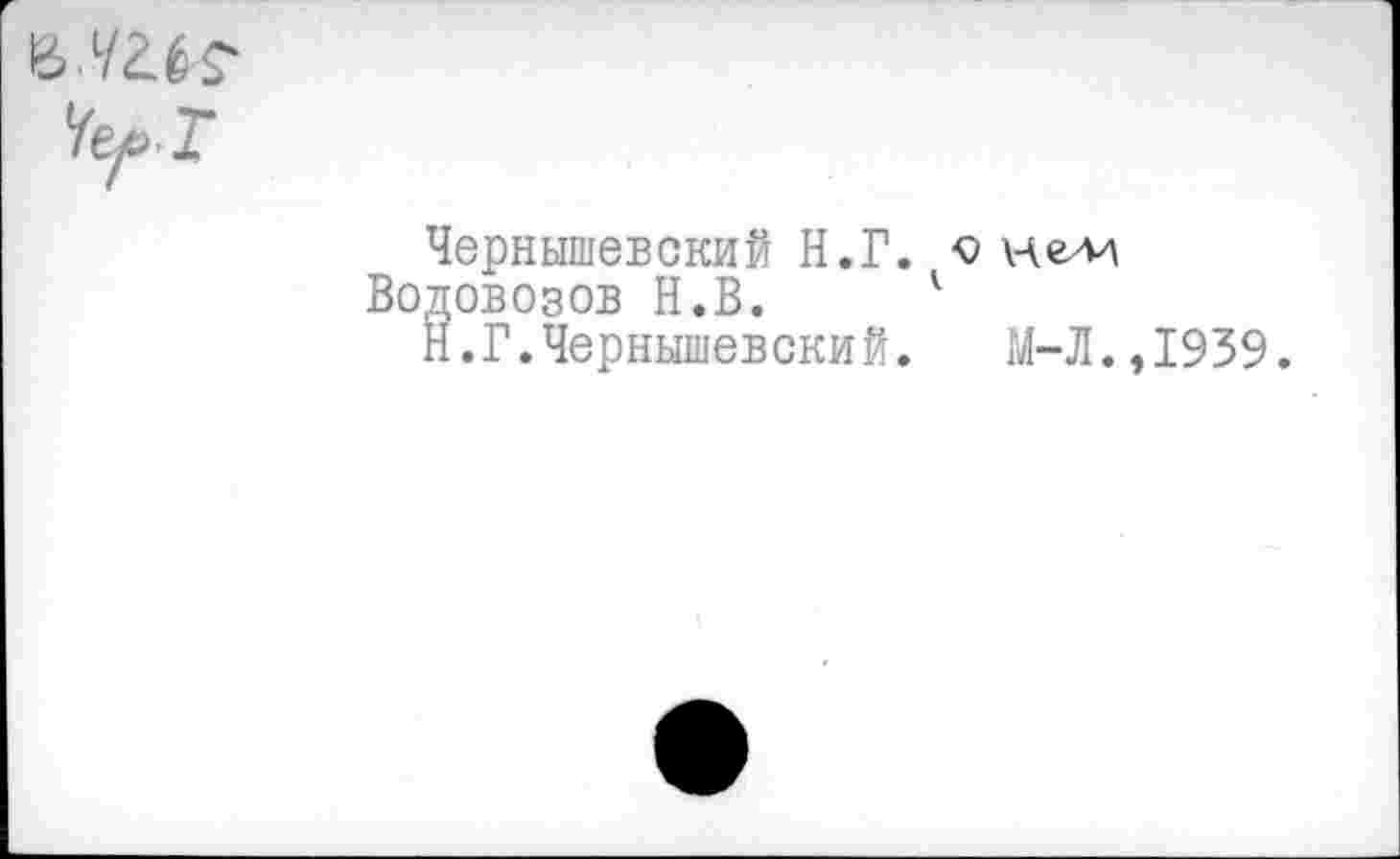 ﻿&
Чер.Т
Чернышевский Н.Г. о нем
Водовозов Н.В. 1
Н.Г.Чернышевский. М-Л.,1939.